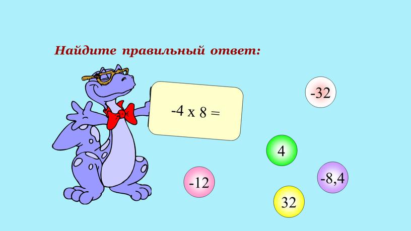 Найдите правильный ответ: -4 х 8 = -12 4 32 -32 -8,4