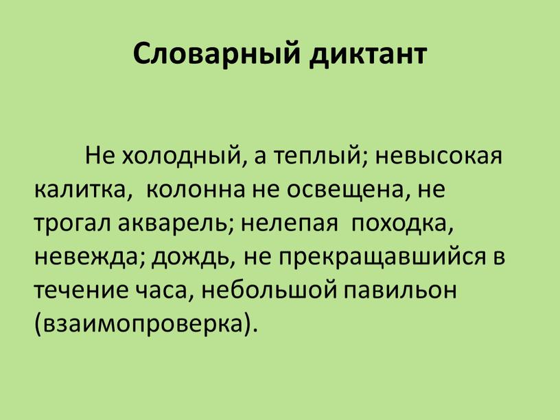 Словарный диктант Не холодный, а теплый; невысокая калитка, колонна не освещена, не трогал акварель; нелепая походка, невежда; дождь, не прекращавшийся в течение часа, небольшой павильон…