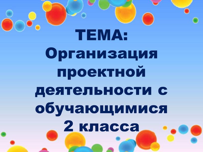 ТЕМА: Организация проектной деятельности с обучающимися 2 класса