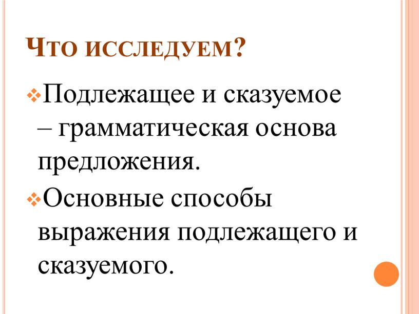 Что исследуем? Подлежащее и сказуемое – грамматическая основа предложения