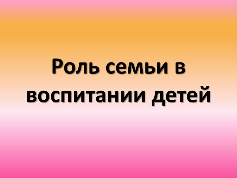 Роль семьи в воспитании детей