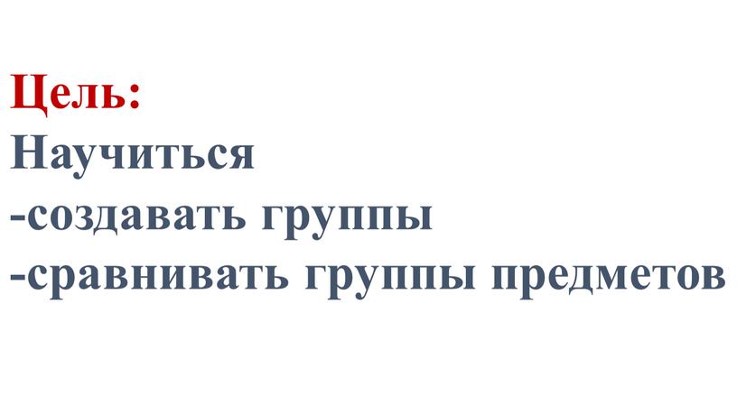 Цель: Научиться -создавать группы -сравнивать группы предметов