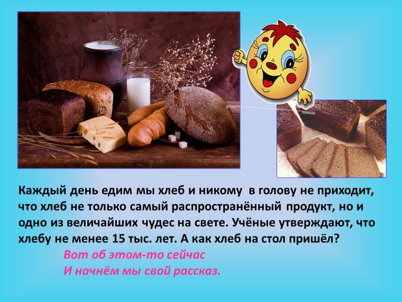 Каждый день едим мы хлеб и никому в голову не приходит, что хлеб не только самый распространённый продукт, но и одно из величайших чудес на…