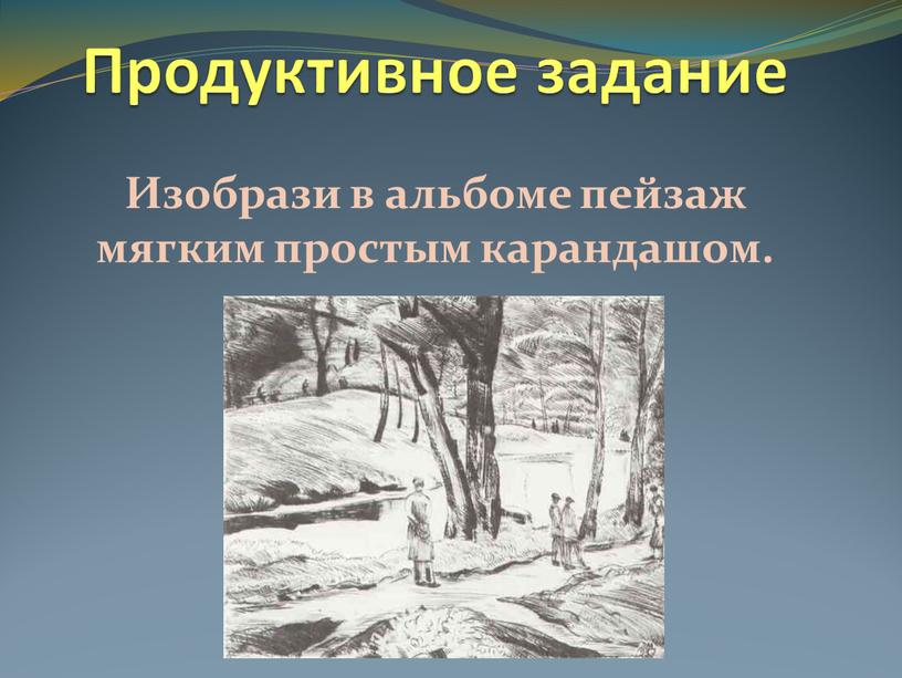 Продуктивное задание Изобрази в альбоме пейзаж мягким простым карандашом