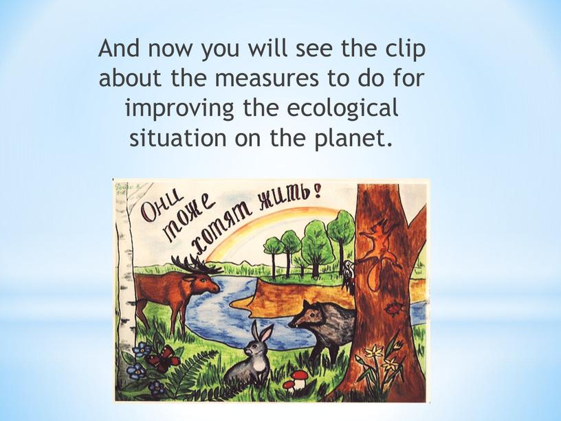 And now you will see the clip about the measures to do for improving the ecological situation on the planet