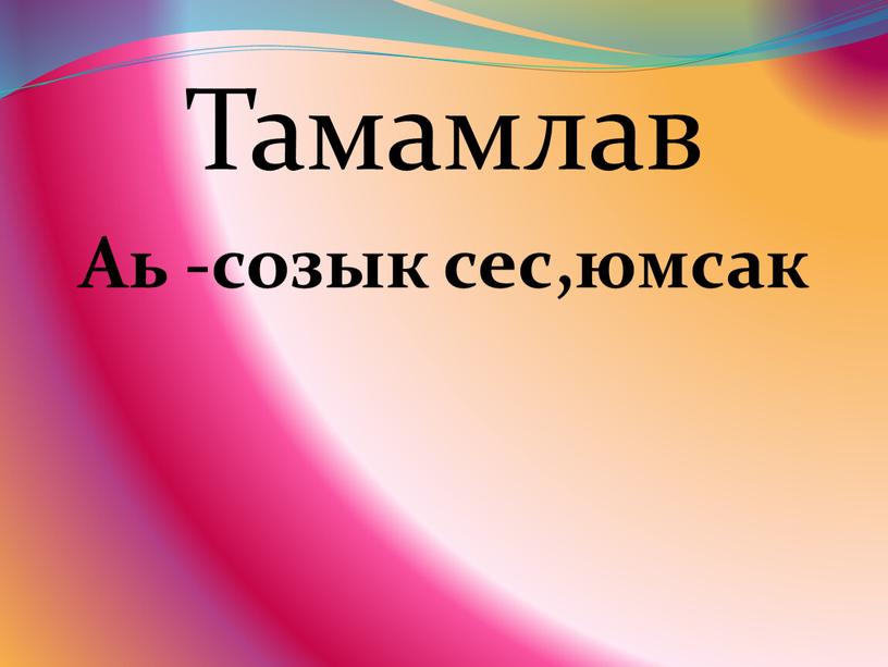 Тамамлав Аь -созык сес,юмсак