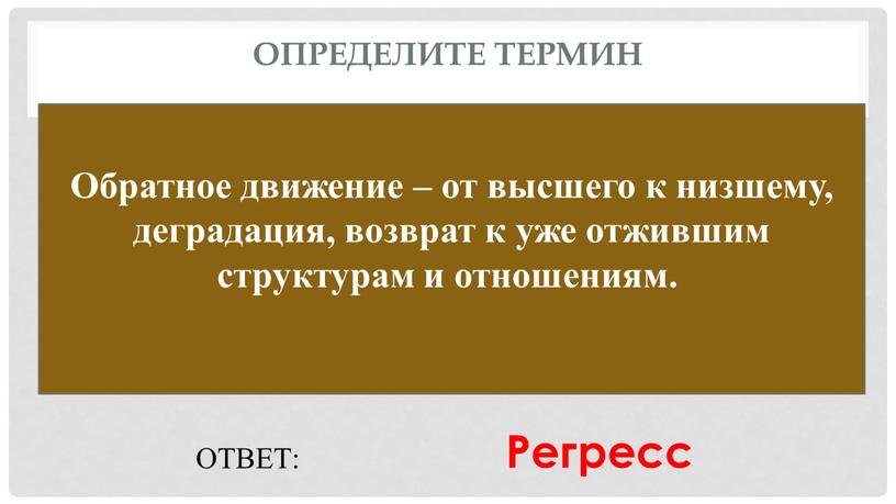 Определите термин Обратное движение – от высшего к низшему, деградация, возврат к уже отжившим структурам и отношениям