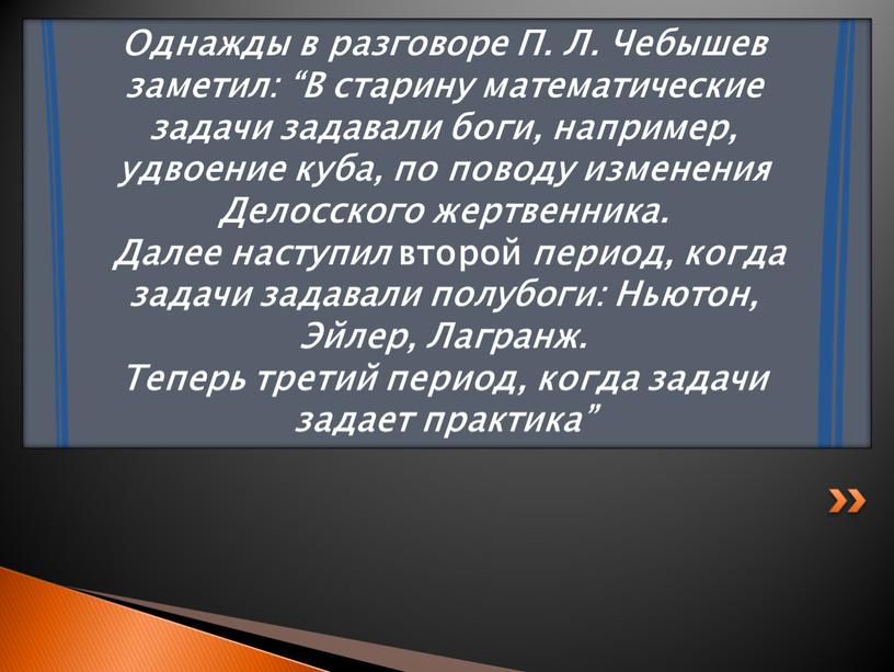 Однажды в разговоре П. Л. Чебышев заметил: “В старину математические задачи задавали боги, например, удвоение куба, по поводу изменения