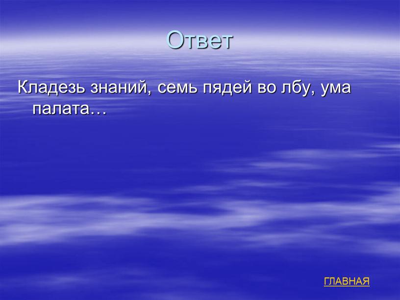 Ответ Кладезь знаний, семь пядей во лбу, ума палата…