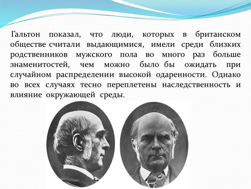 Гальтон показал, что люди, которых в британском обществе считали выдающимися, имели среди близких родственников мужского пола во много раз больше знаменитостей, чем можно было бы…