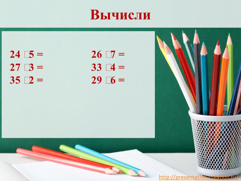 Вычисли 24 ⸱ 5 = 26 ⸱ 7 = 27 ⸱ 3 = 33 ⸱ 4 = 35 ⸱ 2 = 29 ⸱ 6 =