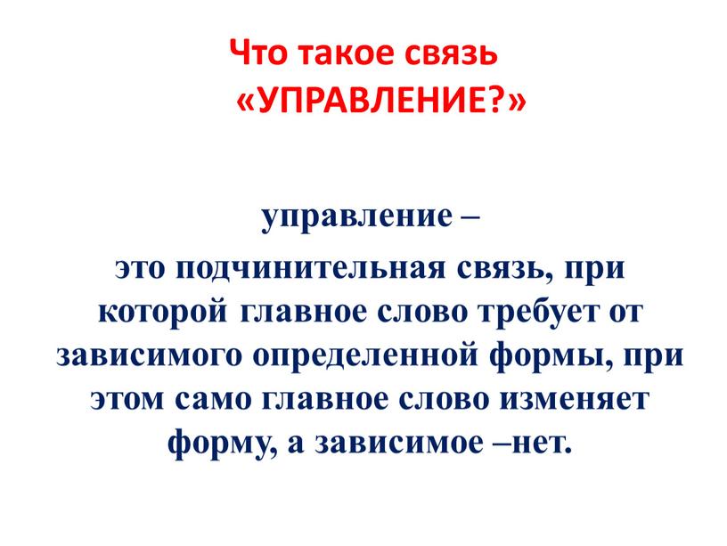 Что такое связь «УПРАВЛЕНИЕ?» управление – это подчинительная связь, при которой главное слово требует от зависимого определенной формы, при этом само главное слово изменяет форму,…