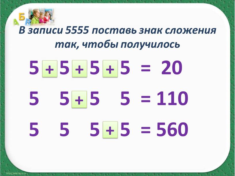 В записи 5555 поставь знак сложения так, чтобы получилось 5 5 5 5 = 20 5 5 5 5 = 110 5 5 5 5…