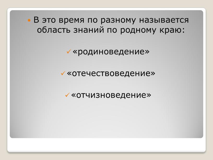 В это время по разному называется область знаний по родному краю: «родиноведение» «отечествоведение» «отчизноведение»