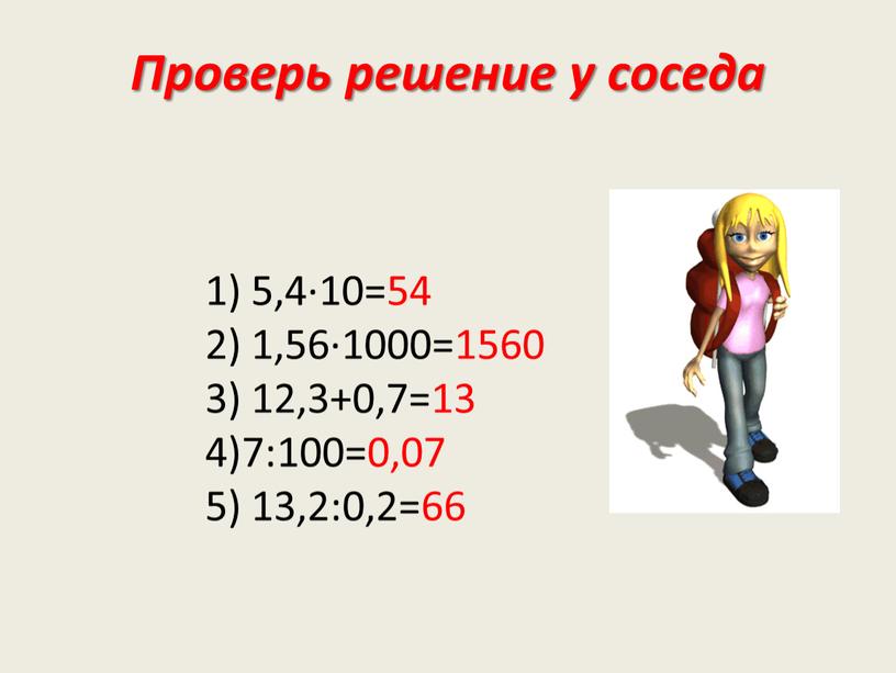 Проверь решение у соседа 1) 5,4·10=54 2) 1,56·1000=1560 3) 12,3+0,7=13 4)7:100=0,07 5) 13,2:0,2=66