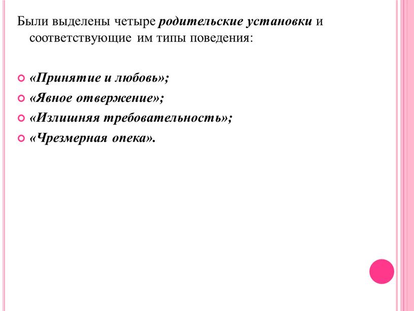 Были выделены четыре родительские установки и соответствующие им типы поведения: «Принятие и любовь»; «Явное отвержение»; «Излишняя требовательность»; «Чрезмерная опека»