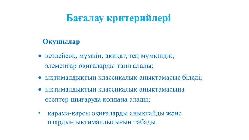 Бағалау критерийлері кездейсоқ, мүмкін, ақиқат, тең мүмкіндік, элементар оқиғаларды тани алады; ықтималдықтың классикалық анықтамасые біледі; ықтималдықтың классикалық анықтамасына есептер шығаруда қолдана алады; қарама-қарсы оқиғаларды анықтайды…