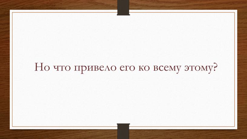 Но что привело его ко всему этому?