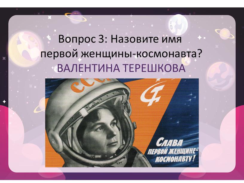 Вопрос 3: Назовите имя первой женщины-космонавта?