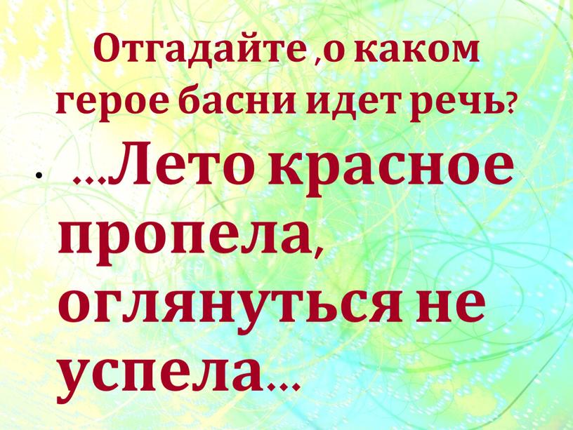 Отгадайте ,о каком герое басни идет речь? …Лето красное пропела, оглянуться не успела…