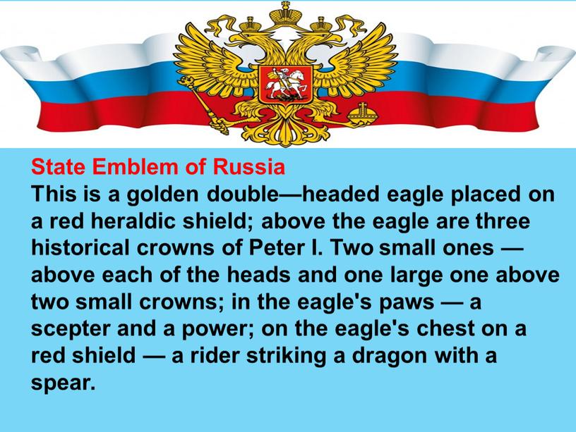 State Emblem of Russia This is a golden double—headed eagle placed on a red heraldic shield; above the eagle are three historical crowns of