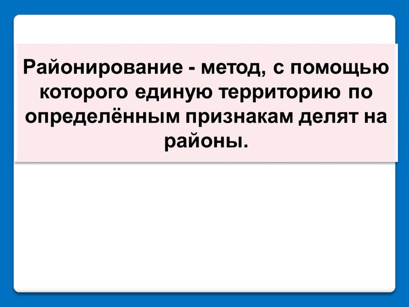 Районирование - метод, с помощью которого единую территорию по определённым признакам делят на районы