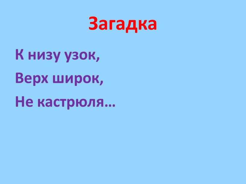 Загадка К низу узок, Верх широк,