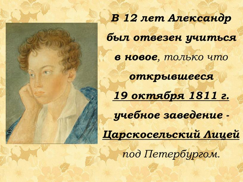 В 12 лет Александр был отвезен учиться в новое , только что открывшееся 19 октября 1811 г