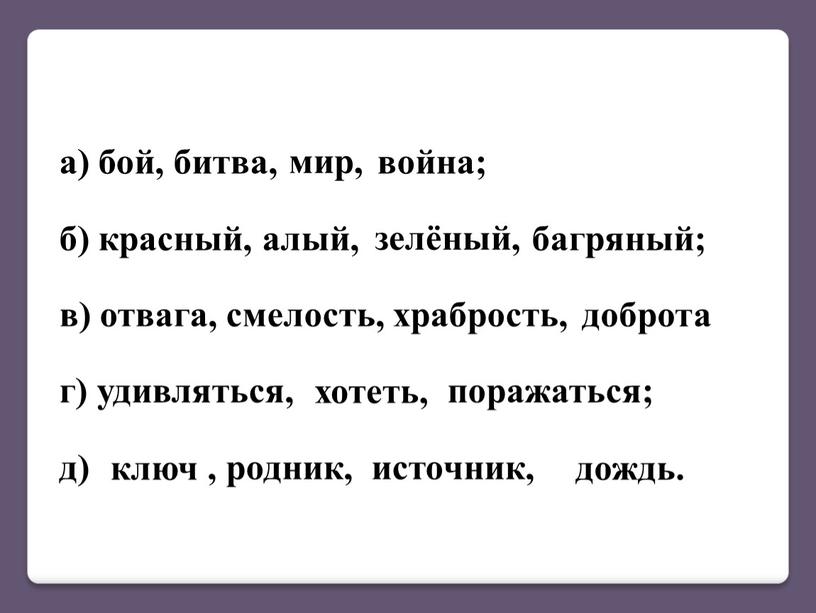 а) бой, битва, война; б) красный, алый, багряный; в) отвага, смелость, храбрость, г) удивляться, поражаться; д) , родник, источник, мир, зелёный, доброта хотеть, дождь. ключ