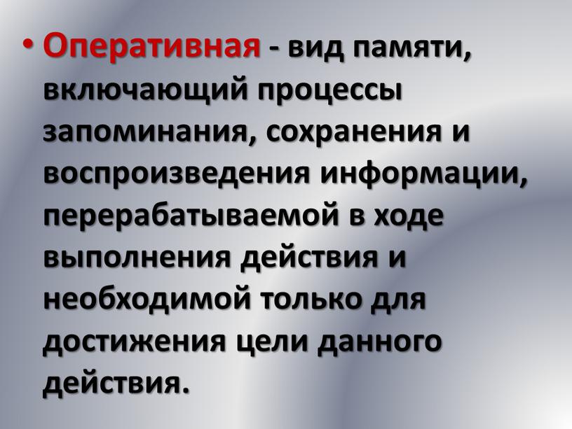 Оперативная - вид памяти, включающий процессы запоминания, сохранения и воспроизведения информации, перерабатываемой в ходе выполнения действия и необходимой только для достижения цели данного действия