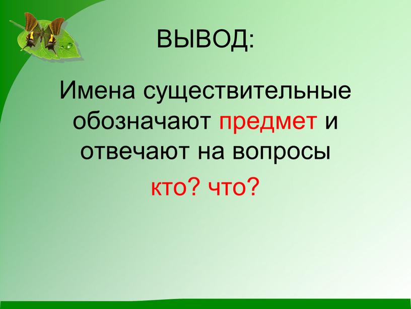 ВЫВОД: Имена существительные обозначают предмет и отвечают на вопросы кто? что?