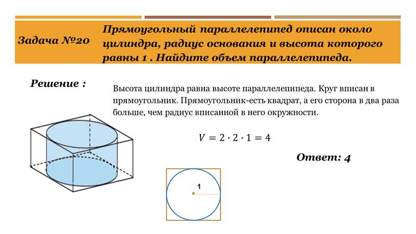 Ответ: 4 Решение : Задача №20 Прямоугольный параллелепипед описан около цилиндра, радиус основания и высота которого равны 1