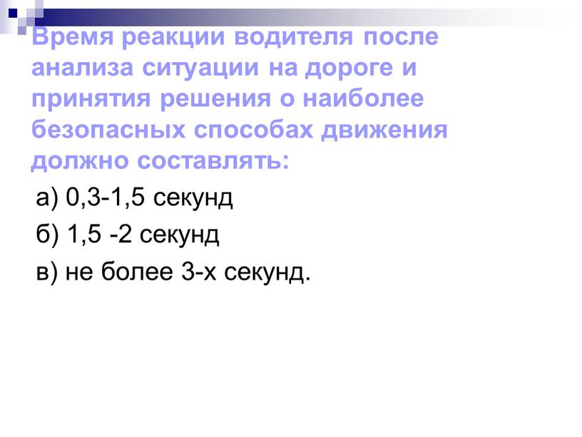 Время реакции водителя после анализа ситуации на дороге и принятия решения о наиболее безопасных способах движения должно составлять: а) 0,3-1,5 секунд б) 1,5 -2 секунд…