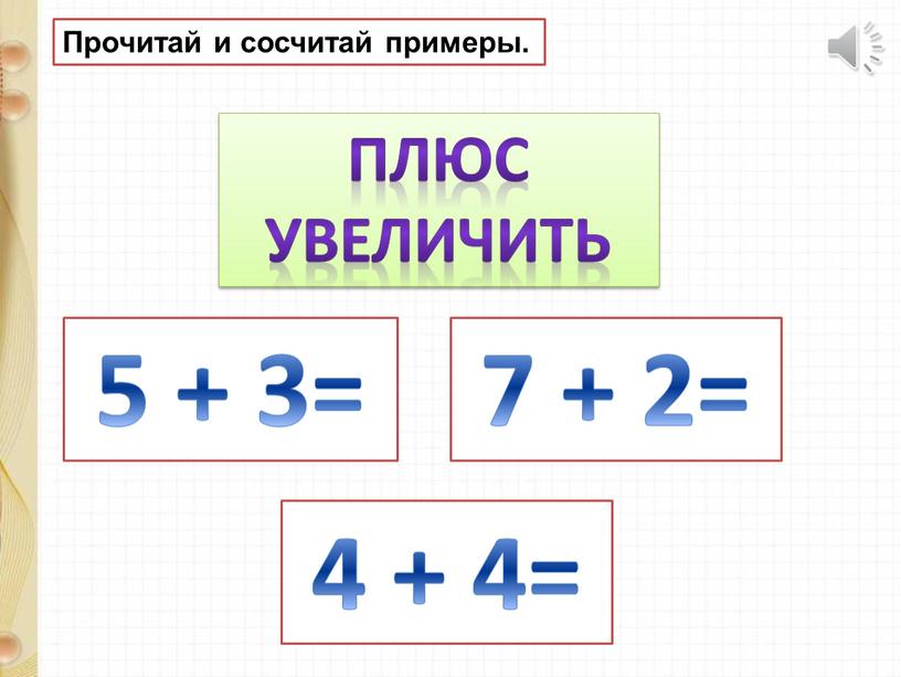 Прочитай и сосчитай примеры. Плюс увеличить 5 + 3= 7 + 2= 4 + 4=