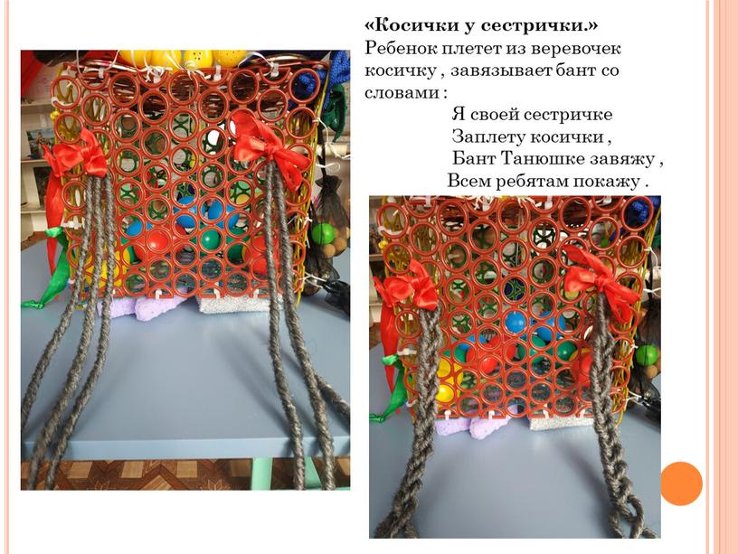 Косички у сестрички.» Ребенок плетет из веревочек косичку , завязывает бант со словами :