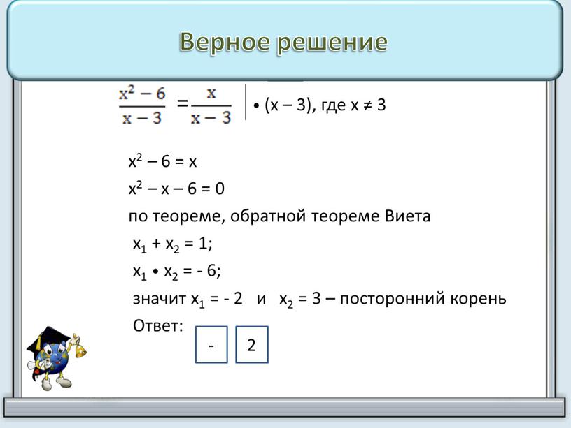 Верное решение = • (х – 3), где х ≠ 3 х2 – 6 = х х2 – х – 6 = 0 по теореме,…