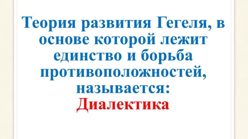 Теория развития Гегеля, в основе которой лежит единство и борьба противоположностей, называется: