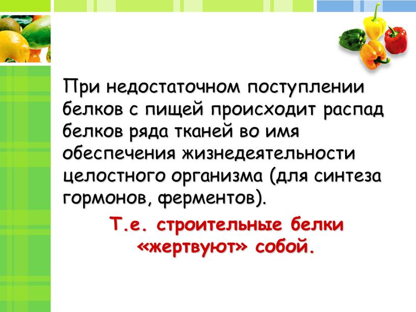 При недостаточном поступлении белков с пищей происходит распад белков ряда тканей во имя обеспечения жизнедеятельности целостного организма (для синтеза гормонов, ферментов)