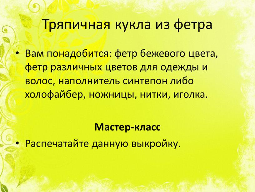 Тряпичная кукла из фетра Вам понадобится: фетр бежевого цвета, фетр различных цветов для одежды и волос, наполнитель синтепон либо холофайбер, ножницы, нитки, иголка