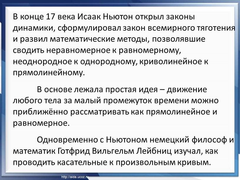 В конце 17 века Исаак Ньютон открыл законы динамики, сформулировал закон всемирного тяготения и развил математические методы, позволявшие сводить неравномерное к равномерному, неоднородное к однородному,…