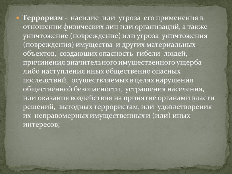 Терроризм - насилие или угроза его применения в отношении физических лиц или организаций, а также уничтожение (повреждение) или угроза уничтожения (повреждения) имущества и других материальных…