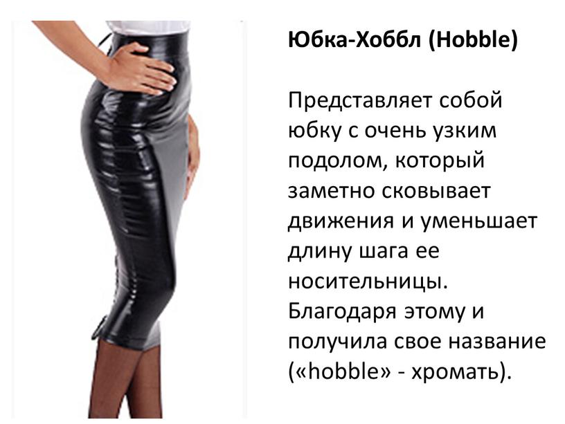 Юбка-Хоббл (Hobble) Представляет собой юбку с очень узким подолом, который заметно сковывает движения и уменьшает длину шага ее носительницы