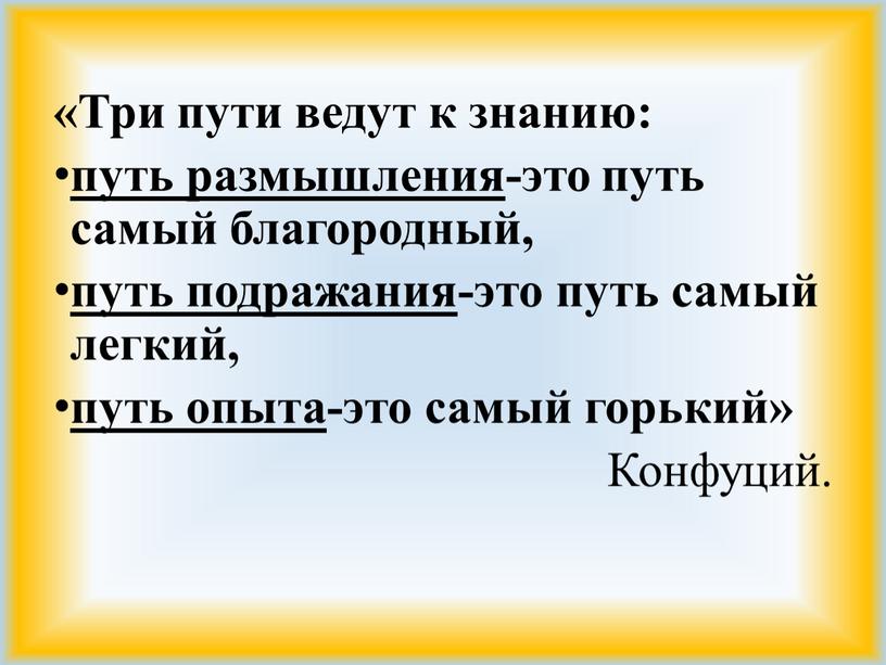 Три пути ведут к знанию: путь размышления -это путь самый благородный, путь подражания -это путь самый легкий, путь опыта -это самый горький»