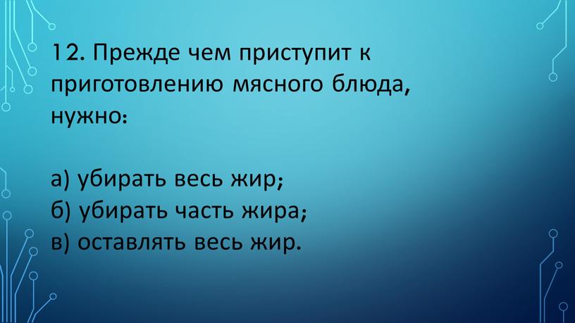 Прежде чем приступит к приготовлению мясного блюда, нужно: а) убирать весь жир; б) убирать часть жира; в) оставлять весь жир