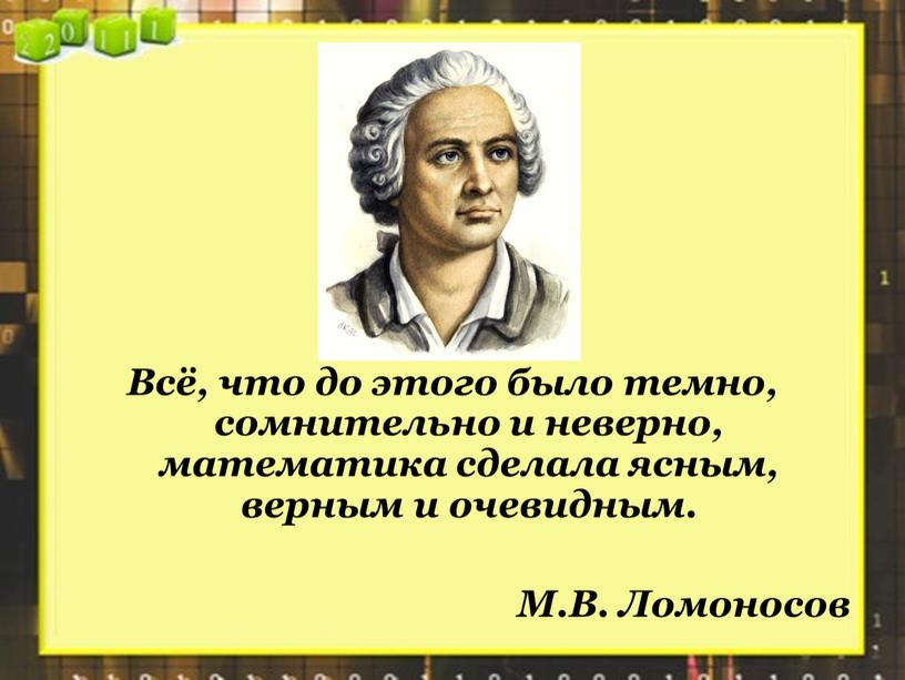 Всё, что до этого было темно, сомнительно и неверно, математика сделала ясным, верным и очевидным