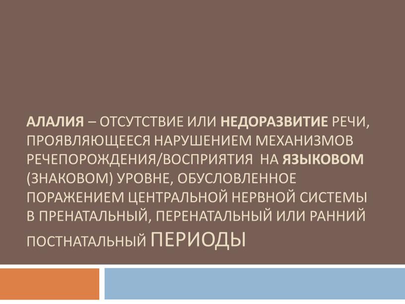 Алалия – отсутствие или недоразвитие речи, проявляющееся нарушением механизмов речепорождения/восприятия на языковом (знаковом) уровне, обусловленное поражением центральной нервной системы в пренатальный, перенатальный или ранний постнатальный…