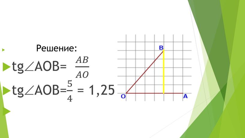 Решение: tgAOB= 𝐴𝐵 𝐴𝑂 𝐴𝐴𝐵𝐵 𝐴𝐵 𝐴𝑂 𝐴𝐴𝑂𝑂 𝐴𝐵 𝐴𝑂 tgAOB= 5 4 5 5 4 4 5 4 = 1,25