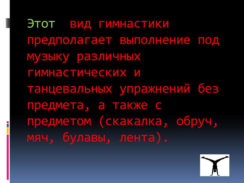 Этот вид гимнастики предполагает выполнение под музыку различных гимнастических и танцевальных упражнений без предмета, а также с предметом (скакалка, обруч, мяч, булавы, лента)