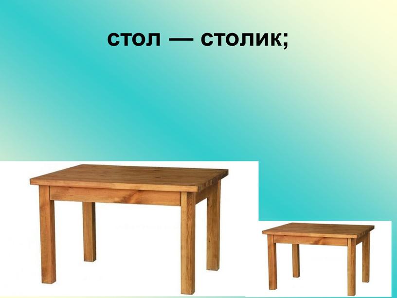 стол — столик;