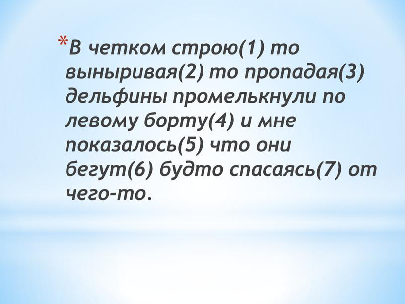 В четком строю(1) то выныривая(2) то пропадая(3) дельфины промелькнули по левому борту(4) и мне показалось(5) что они бегут(6) будто спасаясь(7) от чего-то